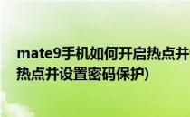 mate9手机如何开启热点并设置密码(mate9手机如何开启热点并设置密码保护)