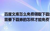 百度文库怎么免费领取下载券 如何获取下载券(百度文库中需要下载券的怎样才能免费下载)