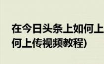 在今日头条上如何上传视频(在今日头条上如何上传视频教程)