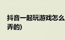 抖音一起玩游戏怎么弄(抖音一起玩游戏怎么弄的)