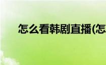 怎么看韩剧直播(怎么看韩剧直播软件)