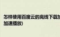 怎样使用百度云的离线下载加速(怎样使用百度云的离线下载加速播放)