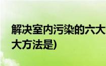 解决室内污染的六大方法(解决室内污染的六大方法是)