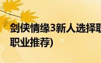 剑侠情缘3新人选择职业(剑侠情缘3新人选择职业推荐)