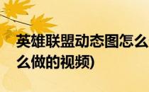 英雄联盟动态图怎么做的(英雄联盟动态图怎么做的视频)