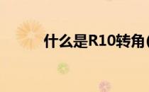 什么是R10转角(r10角度是多少)