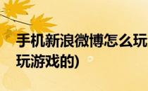 手机新浪微博怎么玩游戏(手机新浪微博怎么玩游戏的)