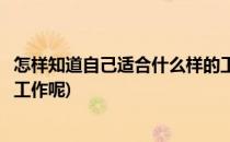 怎样知道自己适合什么样的工作(怎样知道自己适合什么样的工作呢)