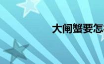 大闸蟹要怎样才不会死