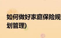 如何做好家庭保险规划(如何做好家庭保险规划管理)