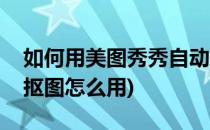 如何用美图秀秀自动抠图功能(美图秀秀自动抠图怎么用)