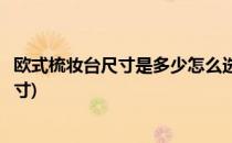 欧式梳妆台尺寸是多少怎么选择卧室梳妆台(卧室梳妆台的尺寸)