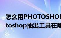 怎么用PHOTOSHOPCS4中的抽出工具(photoshop抽出工具在哪里)