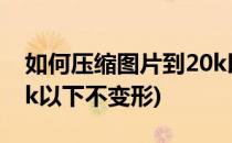 如何压缩图片到20k以下(如何压缩图片到20k以下不变形)