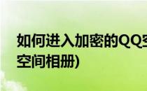 如何进入加密的QQ空间(如何进入加密的qq空间相册)