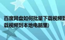 百度网盘如何批量下载视频到本地电脑(百度网盘如何批量下载视频到本地电脑里)