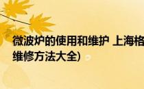 微波炉的使用和维护 上海格兰仕微波炉维修(格兰仕微波炉维修方法大全)