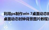 利用ps制作win 7桌面动态时钟背景图片(利用ps制作win 7桌面动态时钟背景图片教程)