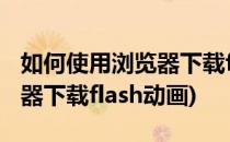 如何使用浏览器下载flash动画(如何使用浏览器下载flash动画)
