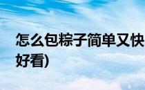 怎么包粽子简单又快(怎么包粽子简单又快又好看)