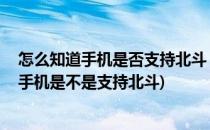 怎么知道手机是否支持北斗 如何查手机支持北斗(如何查看手机是不是支持北斗)