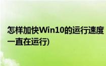 怎样加快Win10的运行速度 一(怎样加快win10的运行速度 一直在运行)