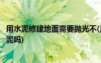 用水泥修建地面需要抛光不(用水泥修建地面需要抛光不用水泥吗)