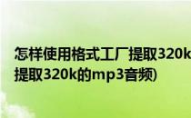 怎样使用格式工厂提取320k的MP3音频(怎样使用格式工厂提取320k的mp3音频)