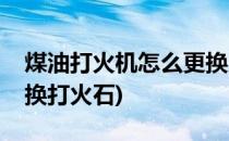 煤油打火机怎么更换火石(煤油打火机怎么更换打火石)
