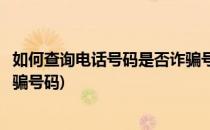 如何查询电话号码是否诈骗号码(如何查询电话号码是不是诈骗号码)