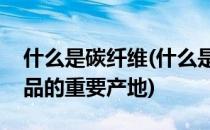 什么是碳纤维(什么是碳纤维复合材料体育用品的重要产地)
