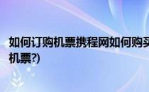 如何订购机票携程网如何购买机票(如何用携程旅行网订购飞机票?)