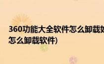 360功能大全软件怎么卸载如360软件小助手(360手机助手怎么卸载软件)