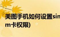 美图手机如何设置sim卡(美图手机如何设置sim卡权限)