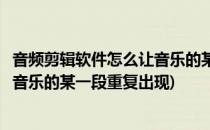 音频剪辑软件怎么让音乐的某一段重复(音频剪辑软件怎么让音乐的某一段重复出现)