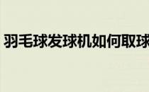羽毛球发球机如何取球(羽毛球发球怎么拿球)