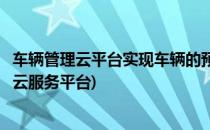 车辆管理云平台实现车辆的预约、定位、管理问题(车辆定位云服务平台)