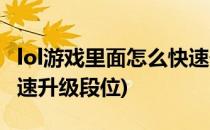 lol游戏里面怎么快速升级(lol游戏里面怎么快速升级段位)