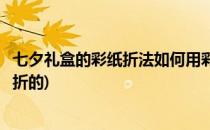 七夕礼盒的彩纸折法如何用彩纸折叠礼盒(七夕节礼物用彩纸折的)