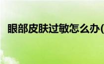 眼部皮肤过敏怎么办(眼部皮肤过敏怎么办)