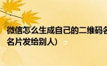 微信怎么生成自己的二维码名片(微信怎么生成自己的二维码名片发给别人)