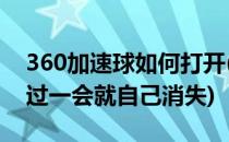 360加速球如何打开(360加速球打开了.但是过一会就自己消失)