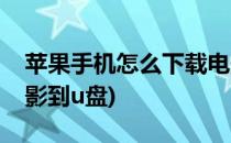 苹果手机怎么下载电影(苹果手机怎么下载电影到u盘)