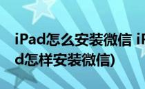 iPad怎么安装微信 iPad能装微信吗(苹果ipad怎样安装微信)