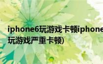 iphone6玩游戏卡顿iphone6 plus卡顿解决方法(iphone6玩游戏严重卡顿)