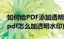 如何给PDF添加透明水印不要安装任何软件(pdf怎么加透明水印)