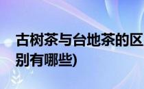 古树茶与台地茶的区别(古树茶与台地茶的区别有哪些)