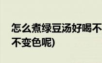怎么煮绿豆汤好喝不变色(怎么煮绿豆汤好喝不变色呢)