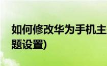 如何修改华为手机主题(如何修改华为手机主题设置)