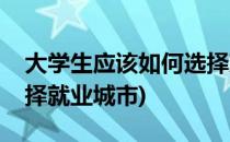 大学生应该如何选择就业(大学生应该如何选择就业城市)